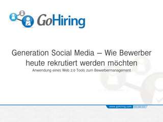 Generation Social Media – Wie Bewerber
heute rekrutiert werden möchten !
Anwendung eines Web 2.0 Tools zum Bewerbermanagement
www.gohiring.com 01.06.13
 