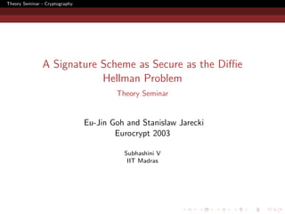 Theory Seminar - Cryptography




               A Signature Scheme as Secure as the Diﬃe
                           Hellman Problem
                                        Theory Seminar


                                Eu-Jin Goh and Stanislaw Jarecki
                                        Eurocrypt 2003

                                          Subhashini V
                                           IIT Madras
 