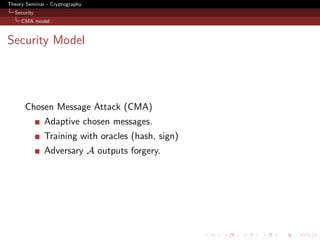 Theory Seminar - Cryptography
  Security
     CMA model



Security Model




      Chosen Message Attack (CMA)
              Adaptive chosen messages.
              Training with oracles (hash, sign)
              Adversary A outputs forgery.
 
