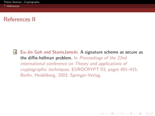 Theory Seminar - Cryptography
  References




References II




               Eu-Jin Goh and StanisJarecki. A signature scheme as secure as
               the diﬃe-hellman problem. In Proceedings of the 22nd
               international conference on Theory and applications of
               cryptographic techniques, EUROCRYPT’03, pages 401–415,
               Berlin, Heidelberg, 2003. Springer-Verlag.
 