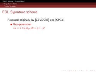 Theory Seminar - Cryptography
  Signature Scheme
     EDL Scheme



EDL Signature scheme
      Proposed originally by [CEVDG88] and [CP93].
              Key-generation
              sk = x ∈R Zq , pk = y ← g x
 