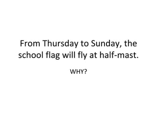 From Thursday to Sunday, the school flag will fly at half-mast. WHY? 