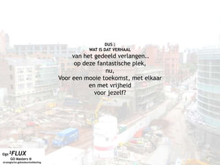 DUS :WAT IS DAT VERHAALvan het gedeeld verlangen..op deze fantastische plek,nu, Voor een mooie toekomst, met elkaaren met vrijheid voor jezelf?©gs²FLUX        GO Masters ® strategische gebiedsontwikkeling©GS²FLUX
