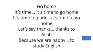 Go home
It’s time… it’s time to go home
It’s time to pack… it’s time to go
home
Let’s say thanks… thanks to
Allah
Because we are happy… to
study English
2x
 
