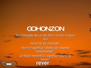 GOHONZON Incorporação da Lei do  Nam-myoho-rengue-kyo na forma de mandala.  Honzon  significa “objeto de respeito fundamental”; Go  título honorífico, significa “digno de honra”. rever 
