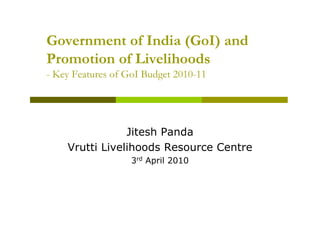 Government of India (GoI) and
Promotion of Livelihoods
- Key Features of GoI Budget 2010-11




                Jitesh Panda
    Vrutti Livelihoods Resource Centre
                   3rd April 2010
 