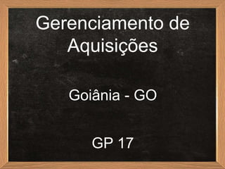 Gerenciamento de
   Aquisições

   Goiânia - GO


      GP 17
 