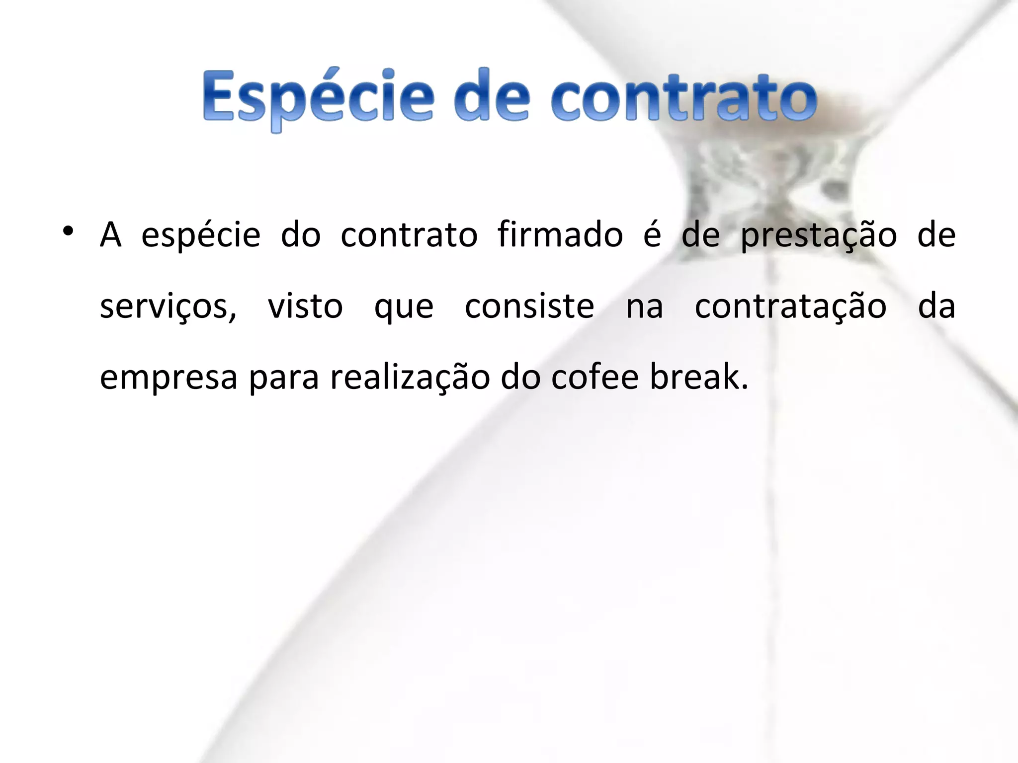 • A espécie do contrato firmado é de prestação de
  serviços, visto que consiste na contratação da
  empresa para realização do cofee break.
 