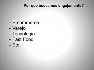 Por que buscamos engajamento?
- E-commerce
- Varejo
- Tecnologia
- Fast Food
- Etc.
 