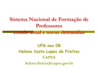 Sistema Nacional de Formação de
Professores
estado atual e novas demandas
UFG nov 08
Helena Costa Lopes de Freitas
CAPES
helena.freitas@capes.gov.br
 