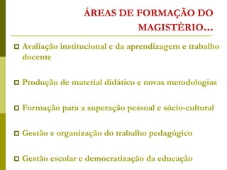 ÁREAS DE FORMAÇÃO DO
MAGISTÈRIO...
 Avaliação institucional e da aprendizagem e trabalho
docente
 Produção de material didático e novas metodologias
 Formação para a superação pessoal e sócio-cultural
 Gestão e organização do trabalho pedagógico
 Gestão escolar e democratização da educação
 
