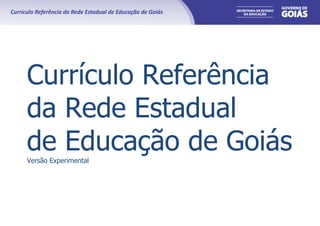 Currículo Referência
da Rede Estadual
de Educação de Goiás
Versão Experimental
 