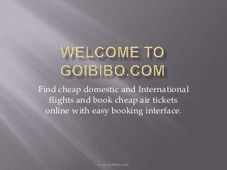 www.goibibo.com
Find cheap domestic and International
flights and book cheap air tickets
online with easy booking interface.
 