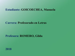 Estudiante: GOICOECHEA, Manuela
Carrera: Profesorado en Letras
Profesora: ROMERO, Gilda
2018
 