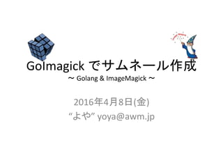 GoImagick でサムネール作成
〜 Golang & ImageMagick 〜
2016年4月8日(金)
“よや” yoya@awm.jp
 