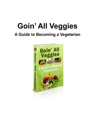 Goin’ All Veggies
A Guide to Becoming a Vegetarian
 
