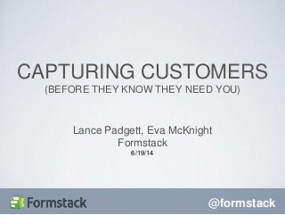 @formstack
Lance Padgett, Eva McKnight
Formstack
6/19/14
CAPTURING CUSTOMERS
(BEFORE THEY KNOW THEY NEED YOU)
 