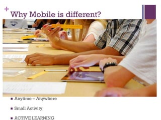 +
Why Mobile is different?
 Anytime – Anywhere
 Small Activity
 ACTIVE LEARNING
 
