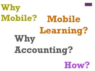 Why
Mobile?
Why
Accounting?
Mobile
Learning?
How?
 