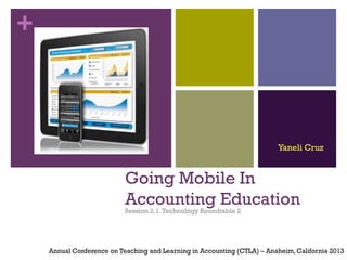 +
Going Mobile In
Accounting Education
Session 2.1.Technology Roundtable 2
Annual Conference on Teaching and Learning in Accounting (CTLA) – Anaheim,California 2013
Yaneli Cruz
 