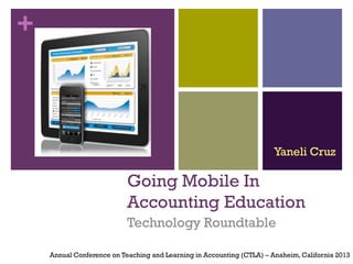 +
Going Mobile In
Accounting Education
Technology Roundtable
Annual Conference on Teaching and Learning in Accounting (CTLA) – Anaheim,California 2013
Yaneli Cruz
 