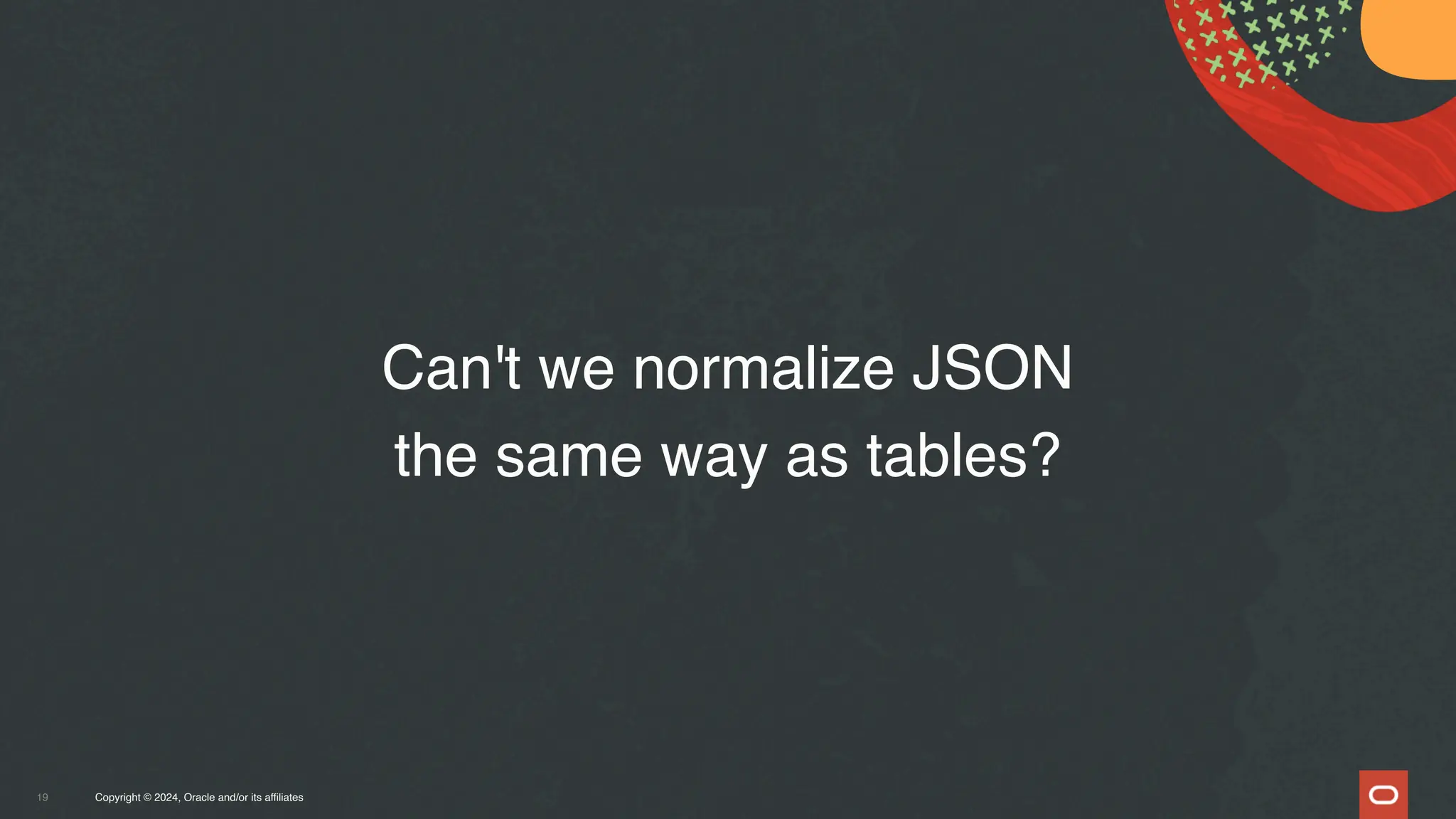 Copyright © 2024, Oracle and/or its affiliates
19
Can't we normalize JSON
the same way as tables?
 
