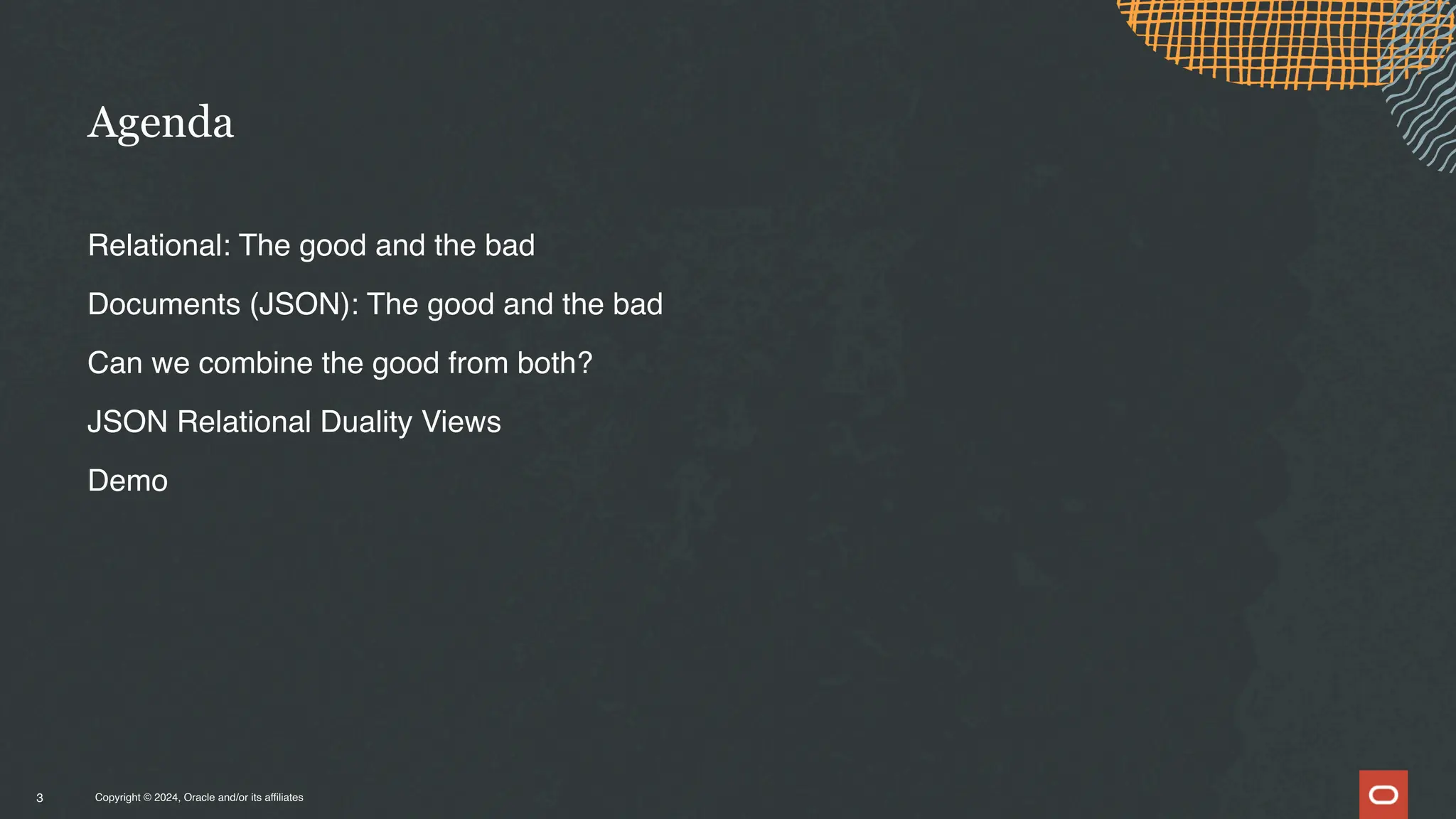 Copyright © 2024, Oracle and/or its affiliates
Relational: The good and the bad
Documents (JSON): The good and the bad
Can we combine the good from both?
JSON Relational Duality Views
Demo
Agenda
3
 
