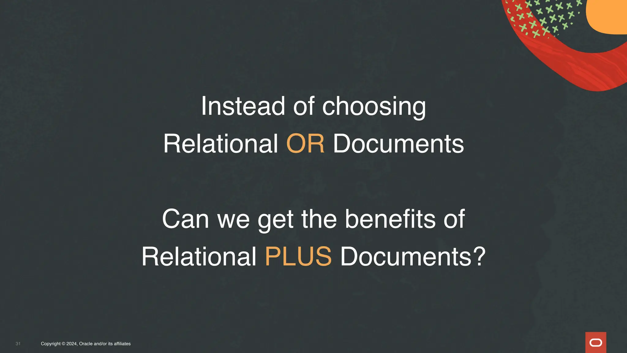 Copyright © 2024, Oracle and/or its affiliates
31
Instead of choosing
Relational OR Documents
Can we get the benefits of
Relational PLUS Documents?
 