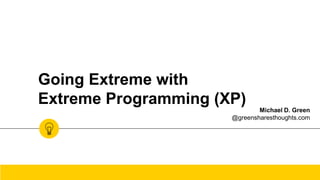 Going Extreme with
Extreme Programming (XP)
Michael D. Green
@greensharesthoughts.com
 