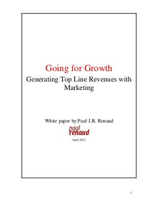1
Going for Growth
Generating Top Line Revenues with
Marketing
White paper by Paul J.R. Renaud
April 2012
 