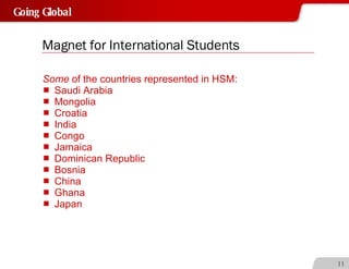Magnet for International Students Some  of the countries represented in HSM: Saudi Arabia Mongolia Croatia India Congo Jamaica Dominican Republic Bosnia China Ghana Japan 