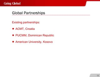 Global Partnerships Existing partnerships: ACMT, Croatia PUCMM, Dominican Republic American University, Kosovo 