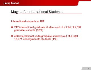 Magnet for International Students International students at RIT 747 international graduate students out of a total of 2,357 graduate students (32%) 490 international undergraduate students out of a total 13,071 undergraduate students (4%) 