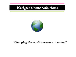 “ Changing the world one room at a time” Kalyn  Home Solutions 