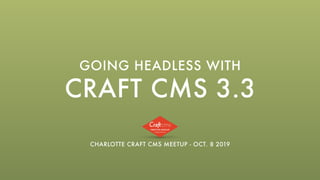 CRAFT CMS 3.3
GOING HEADLESS WITH
CHARLOTTE CRAFT CMS MEETUP - OCT. 8 2019
 