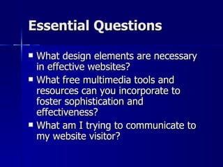 Essential Questions What design elements are necessary in effective websites? What free multimedia tools and resources can you incorporate to foster sophistication and effectiveness? What am I trying to communicate to my website visitor? 