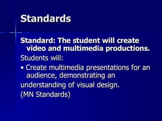 Standards Standard: The student will create video and multimedia productions. Students will: •  Create multimedia presentations for an audience, demonstrating an understanding of visual design. (MN Standards)‏ 