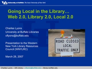 Going Local in the Library… Web 2.0, Library 2.0, Local 2.0 ,[object Object],[object Object],[object Object],[object Object],[object Object],Charles Lyons – UB Library –  [email_address]  – library.buffalo.edu 
