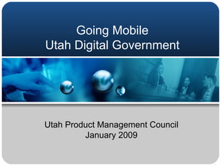 Going Mobile Utah Digital Government Utah Product Management Council January 2009 