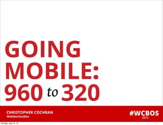 GOING
   MOBILE:
   960 to 320
      CHRISTOPHER COCHRAN
      WebDevStudios
                            #WCBOS
                              2012
Sunday, July 15, 12
 