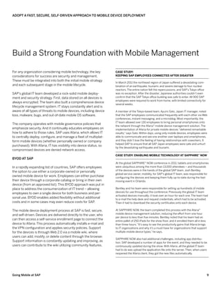 Adopt a Fast, Secure, Self-Driven Approach to Mobile Device Deployment




Build a Strong Foundation with Mobile Management

For any organization considering mobile technology, the key         Case Study:
considerations for success are security and management.             Keeping SAP Employees Connected After Disaster
These must be integrated into both the initial mobile strategy
                                                                    In March 2011 the northeast region of Japan suffered a devastating com-
and each subsequent stage in the mobile lifecycle.                  bination of an earthquake, tsunami, and severe damage to four nuclear
                                                                    reactors. The entire nation felt the repercussions, and SAP’s Tokyo office
SAP’s global IT team developed a rock-solid mobile deploy-          was no exception. After the disaster, Japanese authorities couldn’t even
ment and security strategy. First, data stored on all devices is    confirm that the SAP Tokyo office building was safe to enter. All 900 SAP
                                                                    employees were required to work from home, with limited connectivity for
always encrypted. The team also built a comprehensive device
                                                                    several weeks.
lifecycle management system. IT stays constantly alert and is
aware of all types of threats to mobile devices, including device   A member of the Tokyo-based team, Ayumi Sato, Japan IT manager, noted
loss, malware, bugs, and out-of-date mobile OS software.            that the SAP employees communicated frequently with each other via Web
                                                                    conferences, instant messaging, and a microblog. Most importantly, the
                                                                    IT team allowed over 130 employees to bring personal smartphones onto
The company operates with mobile governance policies that
                                                                    the network through the Afaria® mobile device management solution. The
emphasize security. And it continually educates employees on        implementation of Afaria for private mobile devices “delivered remarkable
how to adhere to those rules. SAP uses Afaria, which allows IT      results,” says Sato. Within days, using only mobile devices, employees were
to centrally deploy, configure, and manage a fleet of multiplat-    able to communicate and see one another over laptops and smartphones,
form mobile devices (whether personally owned or company            and they didn’t lose the feeling of having relationships with coworkers. It
                                                                    helped SAP to ensure that all SAP Japan employees were safe and unhurt
purchased). With Afaria, IT has visibility into device status, so
                                                                    by the devastating earthquake and tsunami.
compromised devices are denied network access.
                                                                    Case Study: Enabling Mobile Technology at SAPPHIRE® NOW
BYOD at SAP
                                                                    At the global SAPPHIRE® NOW conference in 2011, tablets and smartphones
In a rapidly expanding list of countries, SAP offers employees      were ubiquitous among the more than 13,000 attendees – and thousands
                                                                    of the devices were in the hands of the global SAP team. Josh Bentley,
the option to use either a corporate-owned or personally
                                                                    global service owner, mobility, for SAP’s global IT team, was responsible for
owned mobile device for work. Employees can either purchase         configuring the devices and keeping them fully up-to-date during the fast-
their device through a corporate catalog or bring in their own      moving event in Orlando.
device (from an approved list). This BYOD approach was put in
place to address the consumerization of IT trend – allowing         Bentley and his team were responsible for setting up hundreds of mobile
                                                                    devices for use throughout the conference. Previously the global IT team
employees to own a single device for both business and per-
                                                                    activated devices manually; it took over an hour for each one. The team had
sonal use. BYOD enables added flexibility without additional        to e-mail the help desk and request credentials, which had to be activated.
costs and in some cases may even reduce costs for SAP     .         Then it had to download the security certificates onto each device.

The mobile device deployment process at SAP is fast, secure,        At SAPPHIRE NOW, the team completed this process with the Afaria®
                                                                    mobile device management solution, reducing the effort from one hour
and self-driven. Devices are delivered directly to the user, who
                                                                    per device to less than five minutes. Bentley noted that his team had an
can then access a self-service enrollment page to connect the       entire pallet of 250 iPads for the show floor, and it enrolled them all in less
device to Afaria. This process automatically installs e-mail and    than three hours. “It’s easy to see the productivity gains that Afaria brings
the VPN configuration and applies security policies. Support        to IT organizations and why it’s a must-have for organizations that support
for the devices is through Web 2.0 via a mobile wiki, where         multiple mobile device types,” he says.
users can add, modify, or delete content through the browser.
                                                                    SAPPHIRE NOW also had additional challenges, including app distribu-
Support information is constantly updating and improving, as        tion. SAP developed a number of apps for the event, and they needed to be
users can contribute to the wiki utilizing community features.      continuously updated during the show. With Afaria, all the global IT team
                                                                    had to do was upload the application file onto the server. Then, when users
                                                                    reopened the Afaria client, they got the new files automatically.




Going Mobile at SAP                                                                                                                                   9
 