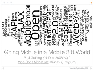 1




Going Mobile in a Mobile 2.0 World
        Paul Golding (04-Dec-2008) v0.2
     Web Goes Mobile #3, Brussels, Belgium.
                                      Copyright Paul Golding, 2008
 