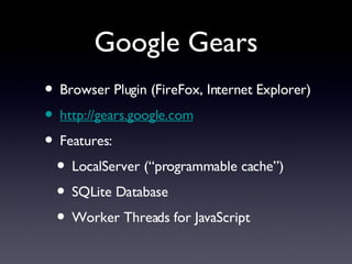 Google Gears Browser Plugin (FireFox, Internet Explorer) http://gears.google.com Features: LocalServer (“programmable cache”) SQLite Database Worker Threads for JavaScript 