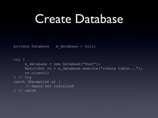 Create Database private Database  m_database = null; try { m_database = new Database(“Test”); ResultSet rs = m_database.execute(“create table...”); rs.close(); } // try catch (Exception e) { // Gears not installed } // catch 