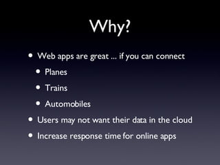 Why? Web apps are great ... if you can connect Planes Trains Automobiles Users may not want their data in the cloud Increase response time for online apps 