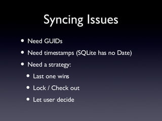 Syncing Issues Need GUIDs Need timestamps (SQLite has no Date) Need a strategy: Last one wins Lock / Check out Let user decide 