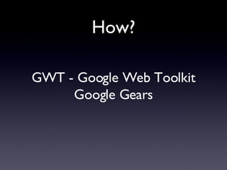 How? GWT - Google Web Toolkit Google Gears 