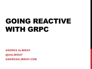 GOING REACTIVE
WITH GRPC
ANDRES ALMIRAY
@AALMIRAY
ANDRESALMIRAY.COM
 