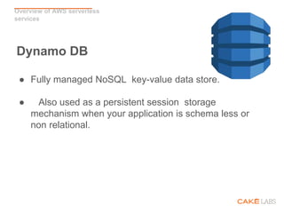 Overview of AWS serverless
services
Dynamo DB
● Fully managed NoSQL key-value data store.
● Also used as a persistent session storage
mechanism when your application is schema less or
non relational.
 