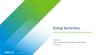 ©2021 VMware, Inc.
Going Serverless
using the Spring Framework ecosystem
Timo Salm
Senior Specialist Solution Engineer VMware Tanzu
September 2021
 